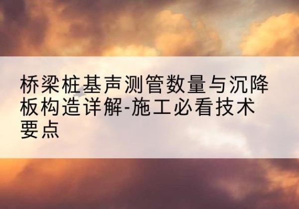 成武桩基需要预埋几根声测管？-桥梁桩基声测管数量与沉降板构造详解-施工必看技术要点